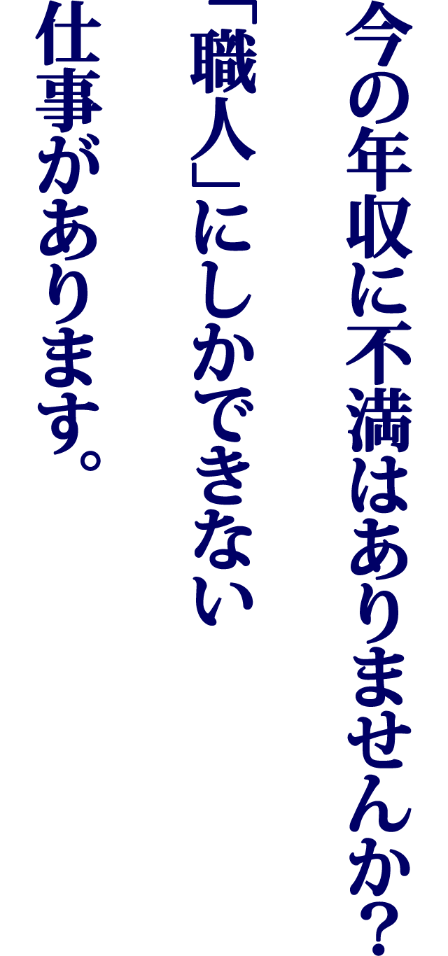 今の年収に不満はありませんか？　｢職人｣にしかできない仕事があります。